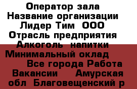 Оператор зала › Название организации ­ Лидер Тим, ООО › Отрасль предприятия ­ Алкоголь, напитки › Минимальный оклад ­ 29 000 - Все города Работа » Вакансии   . Амурская обл.,Благовещенский р-н